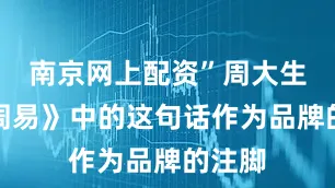 南京网上配资”周大生用《周易》中的这句话作为品牌的注脚