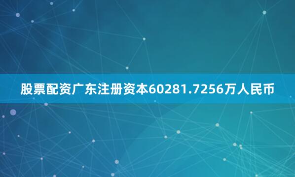股票配资广东注册资本60281.7256万人民币