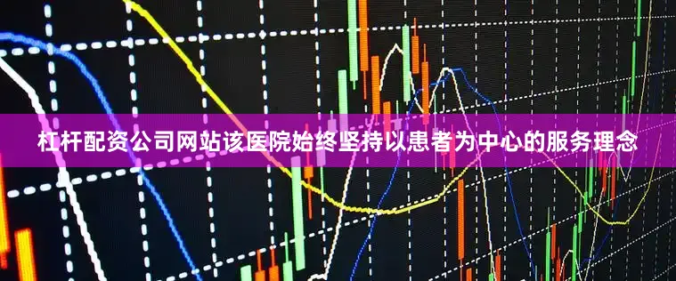 杠杆配资公司网站该医院始终坚持以患者为中心的服务理念