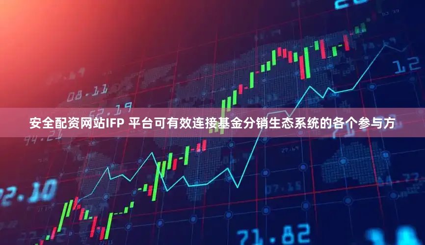 安全配资网站IFP 平台可有效连接基金分销生态系统的各个参与方
