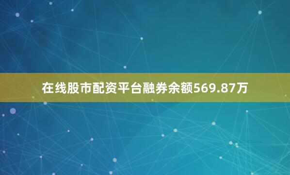 在线股市配资平台融券余额569.87万