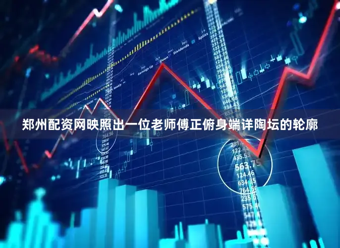 郑州配资网映照出一位老师傅正俯身端详陶坛的轮廓