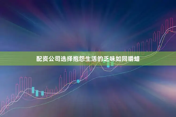 配资公司选择抱怨生活的乏味如同嚼蜡