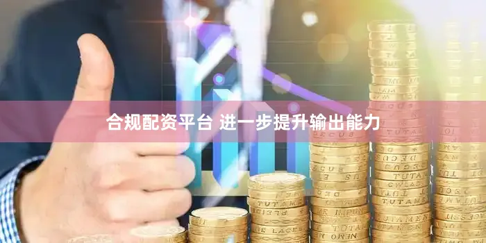 合规配资平台 进一步提升输出能力