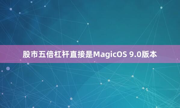 股市五倍杠杆直接是MagicOS 9.0版本
