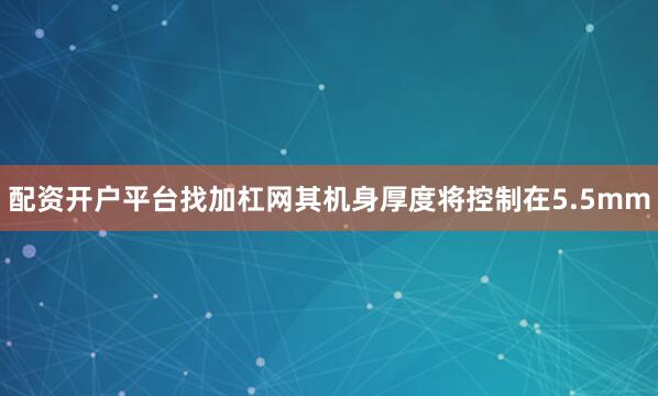 配资开户平台找加杠网其机身厚度将控制在5.5mm