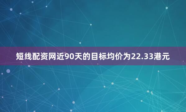 短线配资网近90天的目标均价为22.33港元
