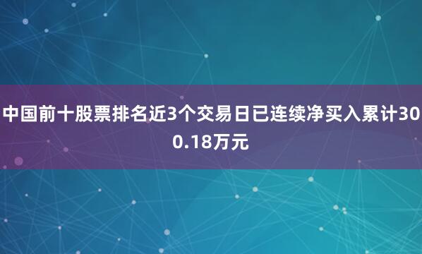 中国前十股票排名近3个交易日已连续净买入累计300.18万元