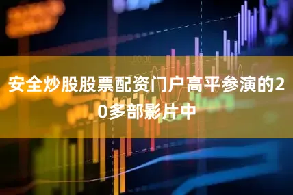 安全炒股股票配资门户高平参演的20多部影片中