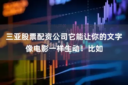 三亚股票配资公司它能让你的文字像电影一样生动！比如