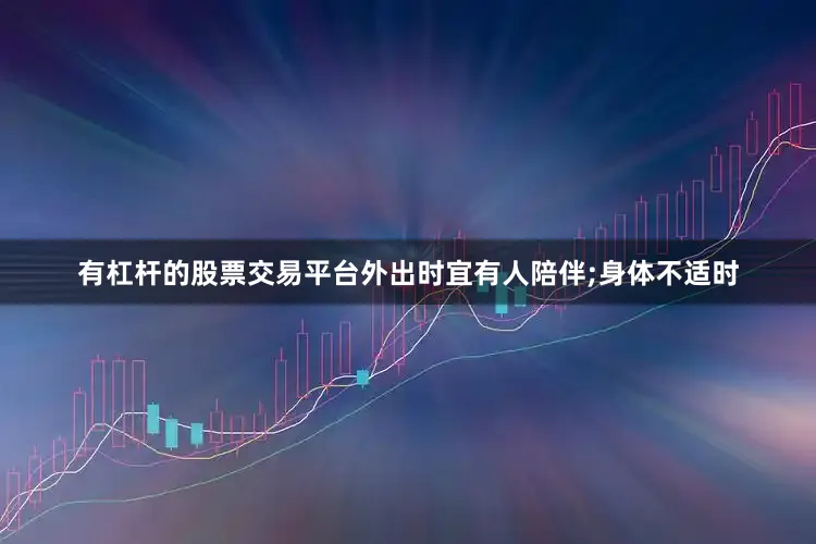 有杠杆的股票交易平台外出时宜有人陪伴;身体不适时